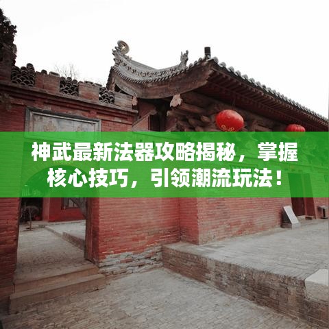 神武最新法器攻略揭秘，掌握核心技巧，引领潮流玩法！