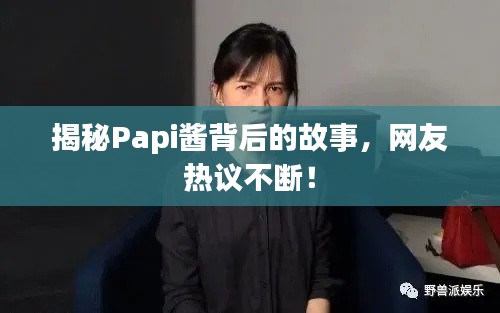 揭秘Papi酱背后的故事，网友热议不断！
