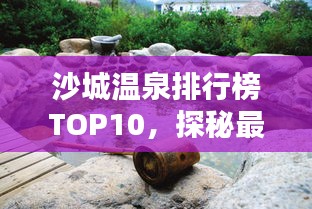 沙城温泉排行榜TOP10，探秘最佳温泉养生地，尽享舒适休闲时光
