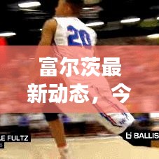 富尔茨最新动态，今日揭秘最新消息！