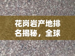花岗岩产地排名揭秘，全球十大优质花岗岩产地