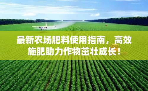 最新农场肥料使用指南，高效施肥助力作物茁壮成长！