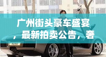 广州街头豪车盛宴，最新拍卖公告，奢华座驾竞相角逐