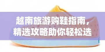 越南旅游购鞋指南，精选攻略助你轻松选购时尚鞋款！
