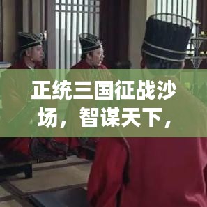 正统三国征战沙场，智谋天下，最新攻略揭秘！