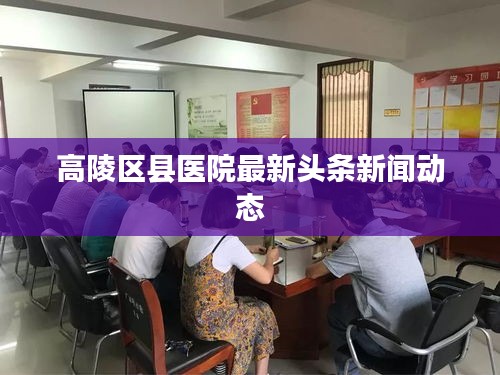 高陵区县医院最新头条新闻动态