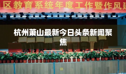 杭州萧山最新今日头条新闻聚焦
