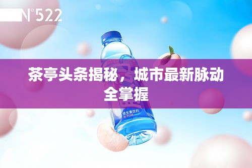 茶亭头条揭秘，城市最新脉动全掌握