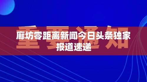 廊坊零距离新闻今日头条独家报道速递