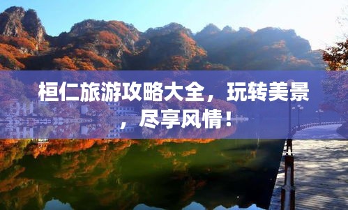 桓仁旅游攻略大全，玩转美景，尽享风情！