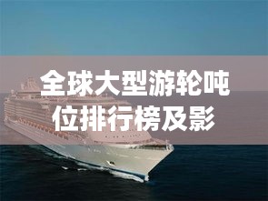 全球大型游轮吨位排行榜及影响力揭秘