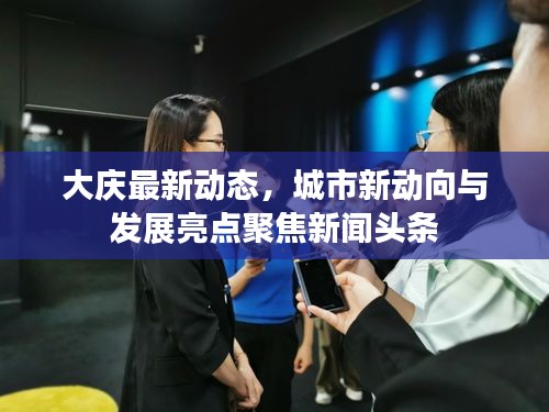 大庆最新动态，城市新动向与发展亮点聚焦新闻头条
