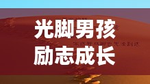 光脚男孩励志成长路，逆境中闪耀的奋斗篇章