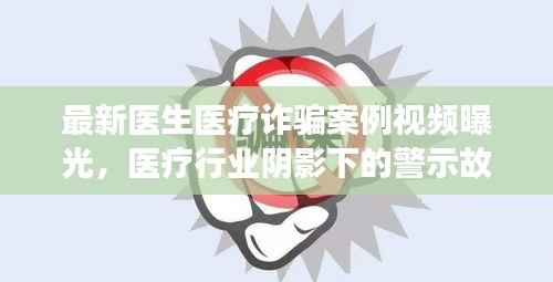 最新医生医疗诈骗案例视频曝光，医疗行业阴影下的警示故事