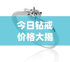 今日钻戒价格大揭秘，最新报价及高清图片一网打尽