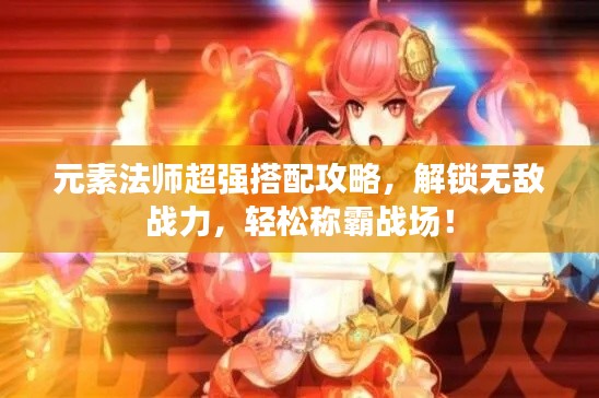 元素法师超强搭配攻略，解锁无敌战力，轻松称霸战场！