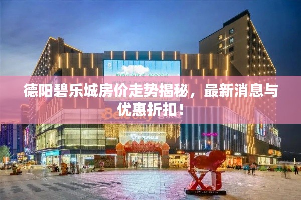德阳碧乐城房价走势揭秘，最新消息与优惠折扣！