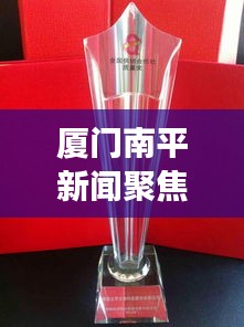 厦门南平新闻聚焦，区域发展动态与卓越合作成果