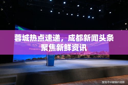 蓉城热点速递，成都新闻头条聚焦新鲜资讯