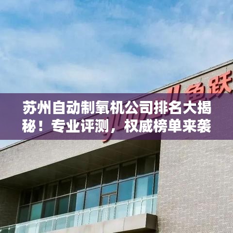苏州自动制氧机公司排名大揭秘！专业评测，权威榜单来袭！