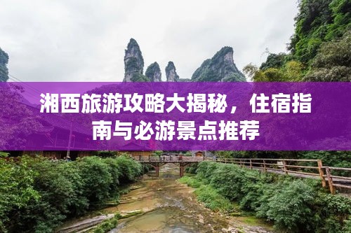 湘西旅游攻略大揭秘，住宿指南与必游景点推荐