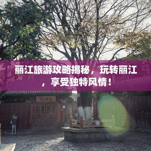丽江旅游攻略揭秘，玩转丽江，享受独特风情！