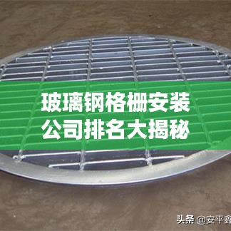 玻璃钢格栅安装公司排名大揭秘，权威榜单，不容错过！