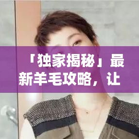 「独家揭秘」最新羊毛攻略，让你轻松掌握技巧！