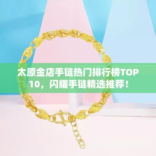太原金店手链热门排行榜TOP10，闪耀手链精选推荐！