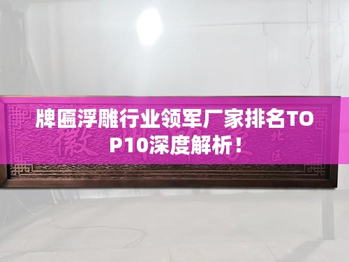 牌匾浮雕行业领军厂家排名TOP10深度解析！