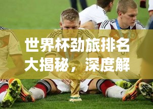世界杯劲旅排名大揭秘，深度解析球队实力排名