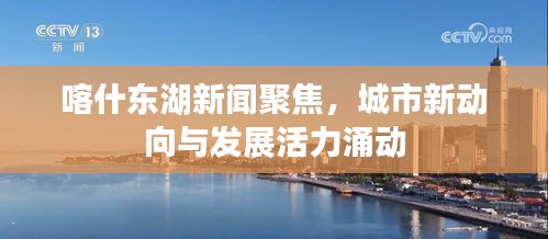 喀什东湖新闻聚焦，城市新动向与发展活力涌动