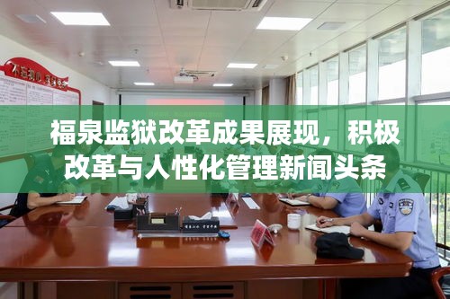 福泉监狱改革成果展现，积极改革与人性化管理新闻头条