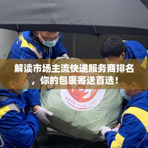 解读市场主流快递服务商排名，你的包裹寄送首选！