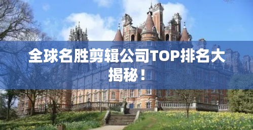 全球名胜剪辑公司TOP排名大揭秘！