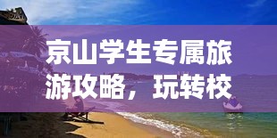 京山学生专属旅游攻略，玩转校园游的绝佳指南