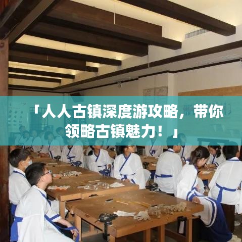 「人人古镇深度游攻略，带你领略古镇魅力！」