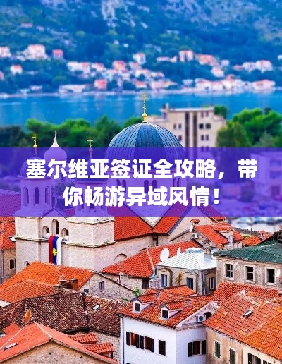 塞尔维亚签证全攻略，带你畅游异域风情！