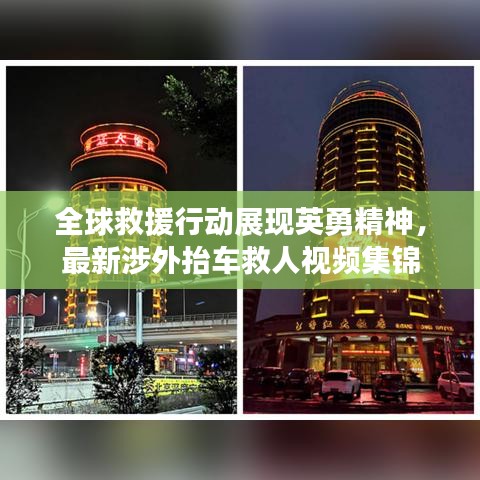 全球救援行动展现英勇精神，最新涉外抬车救人视频集锦
