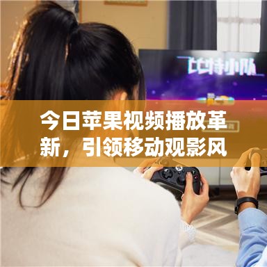 今日苹果视频播放革新，引领移动观影风尚潮流