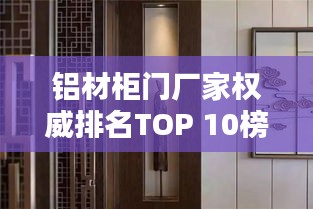 铝材柜门厂家权威排名TOP 10榜单揭晓！