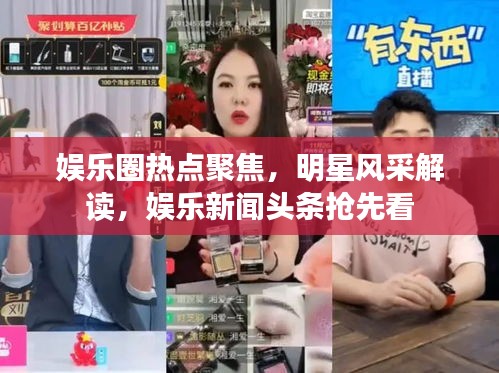 娱乐圈热点聚焦，明星风采解读，娱乐新闻头条抢先看