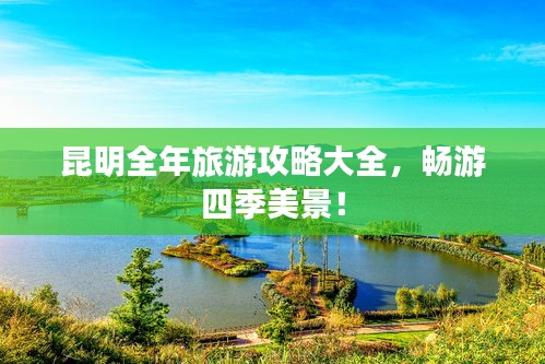 昆明全年旅游攻略大全，畅游四季美景！