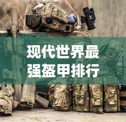 现代世界最强盔甲排行榜TOP揭秘，引领潮流的防护装备！