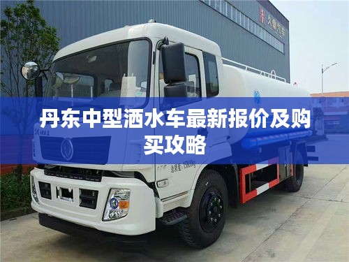 丹东中型洒水车最新报价及购买攻略