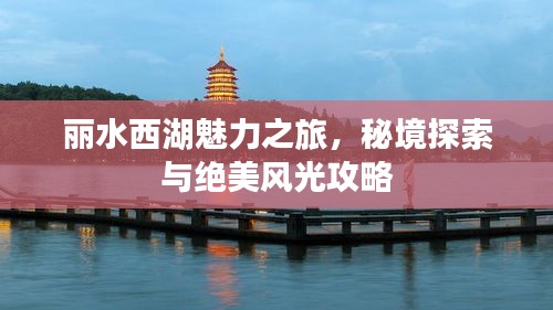 丽水西湖魅力之旅，秘境探索与绝美风光攻略