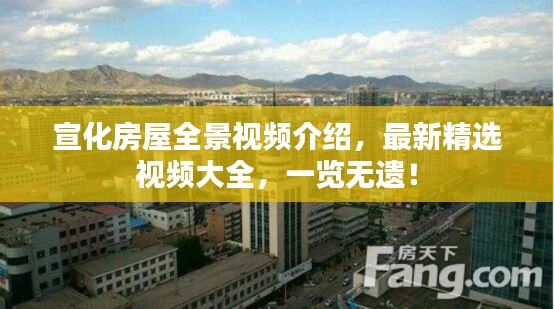 宣化房屋全景视频介绍，最新精选视频大全，一览无遗！