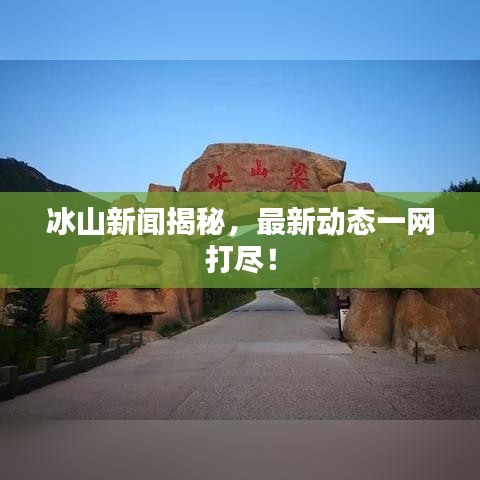 冰山新闻揭秘，最新动态一网打尽！