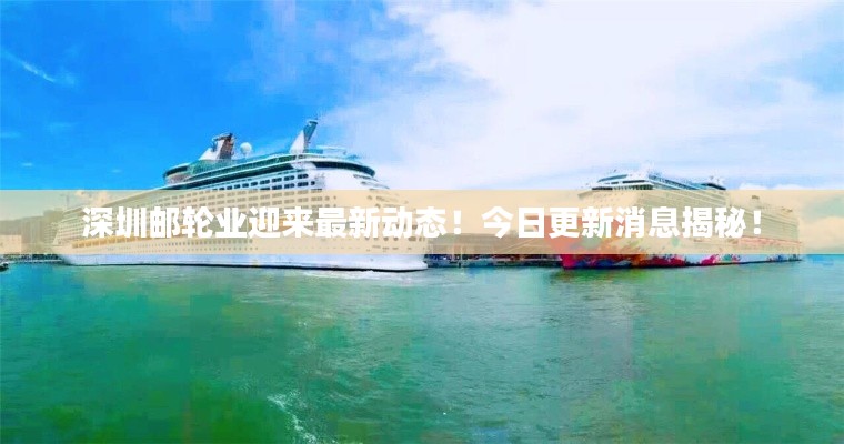 深圳邮轮业迎来最新动态！今日更新消息揭秘！