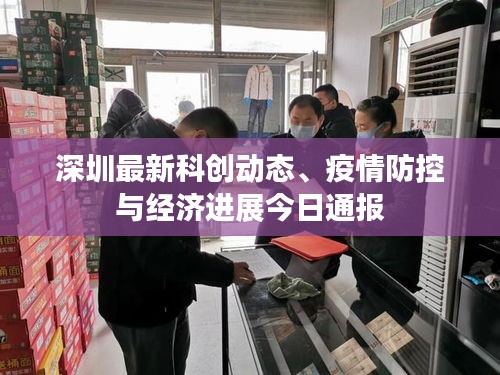 深圳最新科创动态、疫情防控与经济进展今日通报